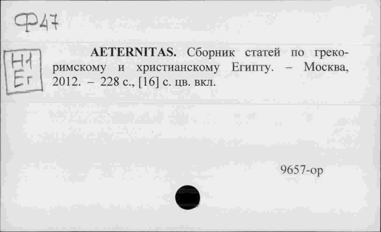 ﻿од
AETERNITAS. Сборник статей римскому и христианскому Египту. 2012. - 228 с., [16] с. цв. вкл.
по греко-
- Москва,
9657-ор